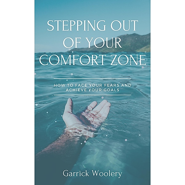 Stepping Out Of Your Comfort Zone - How To Face Your Fears And Achieve Your Goals, Garrick Woolery