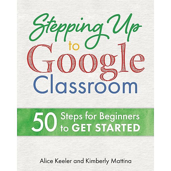 Stepping Up to Google Classroom / Dave Burgess Consulting, Inc., Alice Keeler, Kimberly Mattina