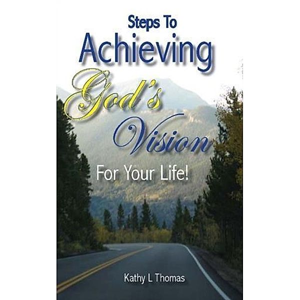 Steps To Achieving God's Vision For Your Life, Kathy L Thomas