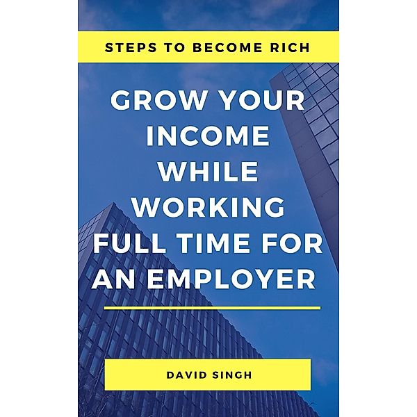 Steps to Become Rich - Grow Your Income While Working Full Time for an Employer, David Singh