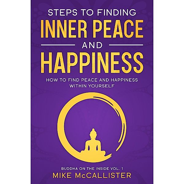 Steps To Finding Inner Peace And Happiness: How To Find Peace And Happiness Within Yourself And Live Life Freely (Buddha on the Inside, #1) / Buddha on the Inside, Mike McCallister