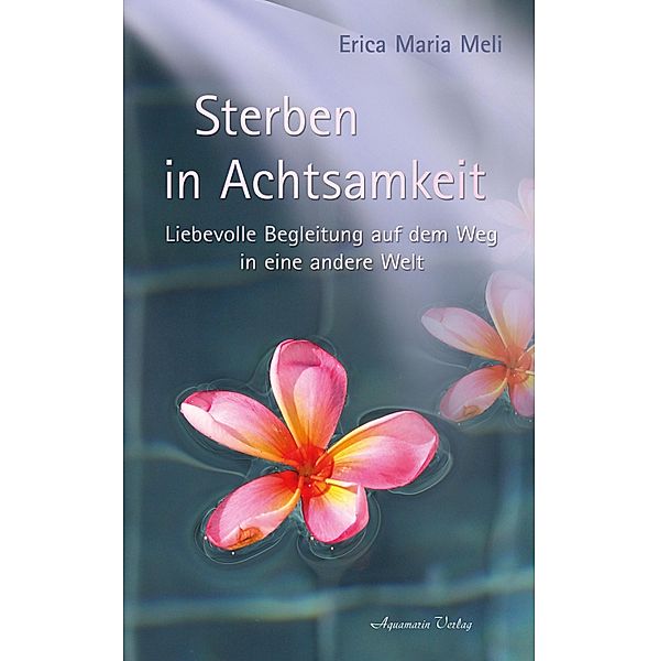 Sterben in Achtsamkeit: Liebevolle Begleitung auf dem Weg in eine andere Welt, Erica Maria Meli