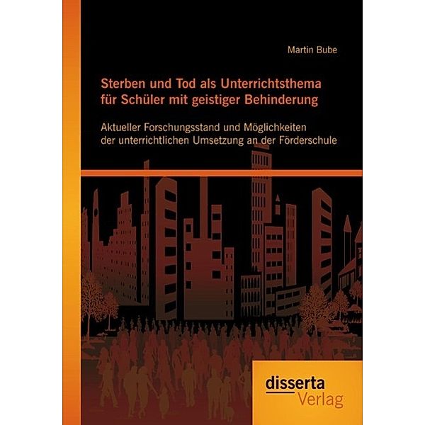 Sterben und Tod als Unterrichtsthema für Schüler mit geistiger Behinderung: Aktueller Forschungsstand und Möglichkeiten der unterrichtlichen Umsetzung an der Förderschule, Martin Bube