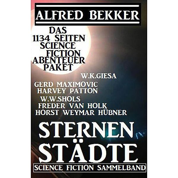 Sternenstädte: Das 1134 Seiten Science Fiction Abenteuer Paket, Alfred Bekker, Gerd Maximovic, Horst Weymar Hübner, Harvey Patton, Freder van Holk, W. W. Shols, W. K. Giesa