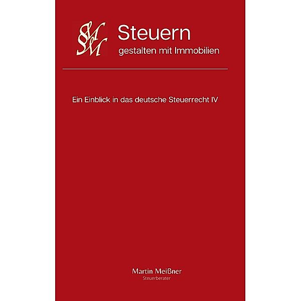Steuern gestalten mit Immobilien / Ein Einblick in das deutsche Steuerrecht Bd.4, Martin Meißner