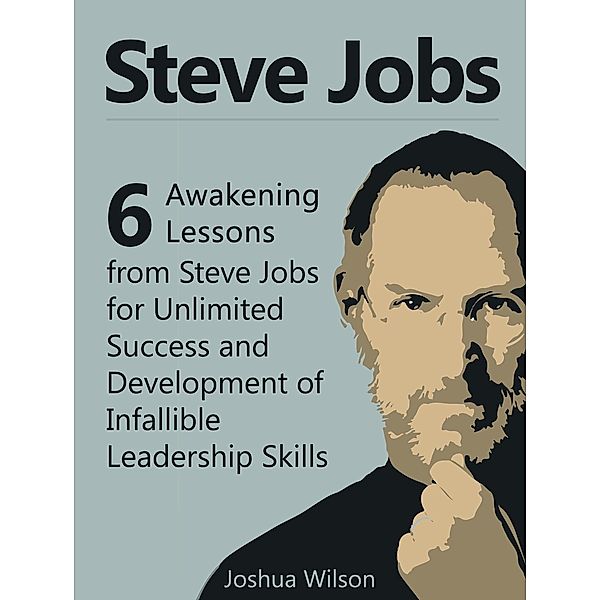 Steve Jobs: 6 Awakening Lessons from Steve Jobs for Unlimited Success and Development of Infallible Leadership Skills, Joshua Wilson