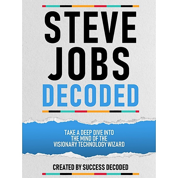 Steve Jobs Decoded - Take A Deep Dive Into The Mind Of The Visionary Technology Wizard, Success Decoded