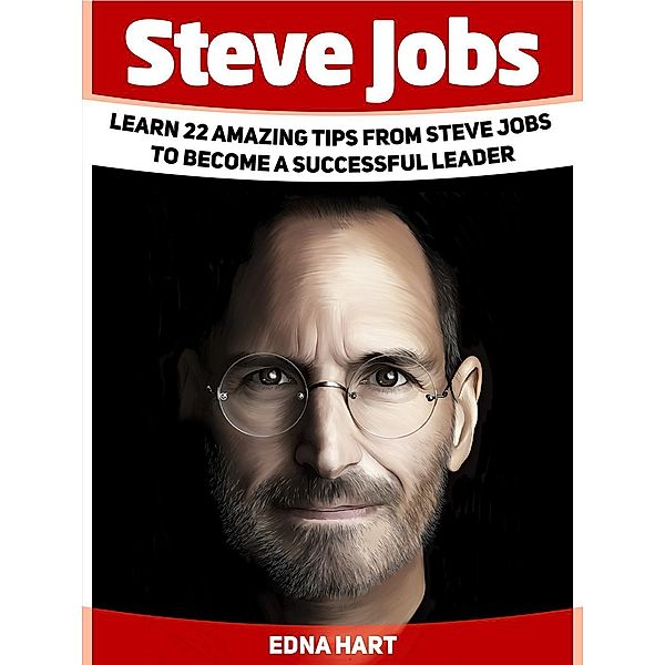 Steve Jobs: Learn 22 Amazing Tips from Steve Jobs to Become a Successful Leader, Edna Hart