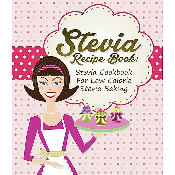 Stevia Recipe Book: Stevia Cookbook For Low Calorie Stevia Baking, Dom Milner, Sam Milner