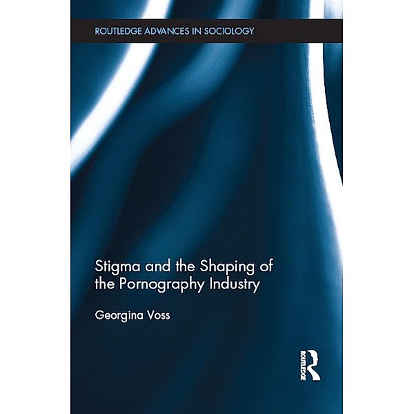 Stigma and the Shaping of the Pornography Industry / Routledge Advances in Sociology, Georgina Voss