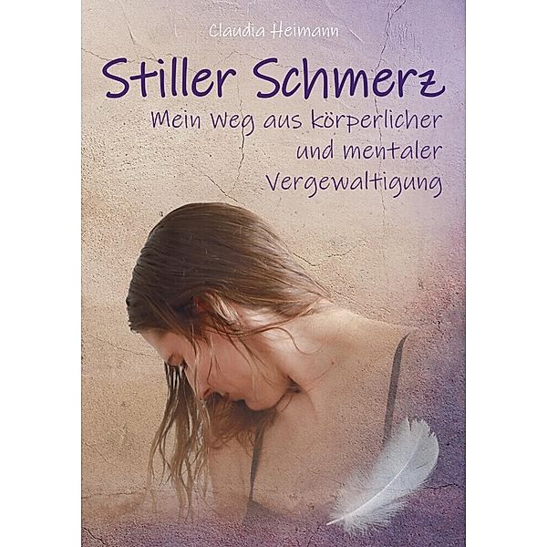 Stiller Schmerz - Mein Weg aus körperlicher und mentaler Vergewaltigung, Claudia Heimann, Mareile Beigelbeck