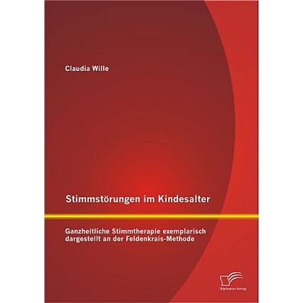 Stimmstörungen im Kindesalter: Ganzheitliche Stimmtherapie exemplarisch dargestellt an der Feldenkrais-Methode, Claudia Wille