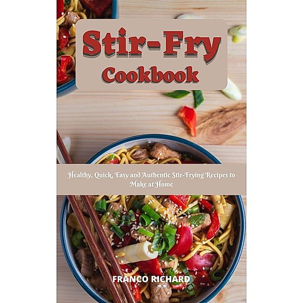 Stir-Fry Cookbook : Healthy, Quick, Easy and Authentic Stir-Frying Recipes to Make at Home, Franco Richard