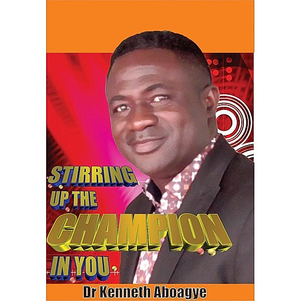 STIRRING UP THE CHAMPION IN YOU, Kenneth Aboagye