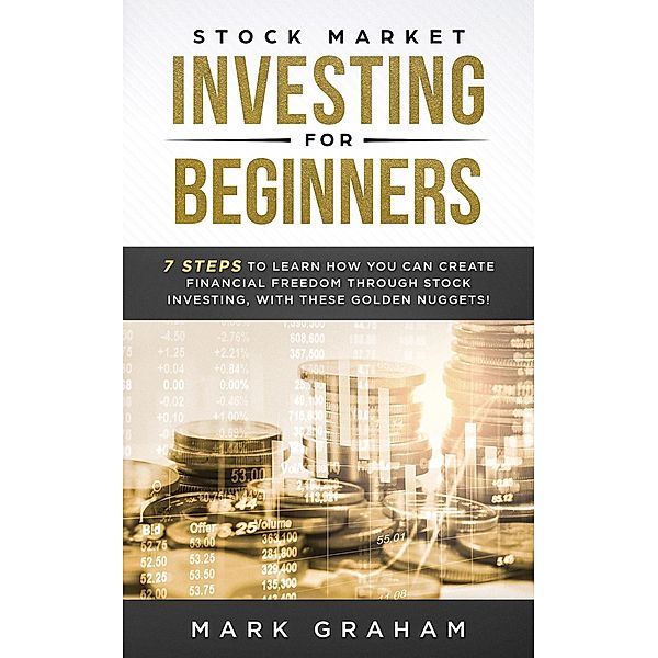 Stock Market Investing for Beginners: 7 Steps to Learn How You Can Create Financial Freedom Through Stock Investing, With These Golden Nuggets!, Mark Graham