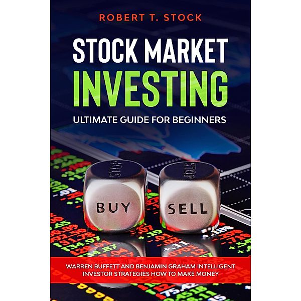 Stock Market Investing Ultimate Guide For Beginners: Warren Buffett and Benjamin Graham Intelligent Investor Strategies How to Make Money (Stock Market Investing Books) / Stock Market Investing Books, Robert T. Stock