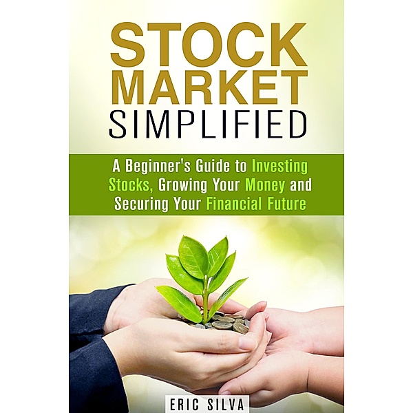 Stock Market Simplified: A Beginner's Guide to Investing Stocks, Growing Your Money and Securing Your Financial Future (Personal Finance and Stock Investment Strategies) / Personal Finance and Stock Investment Strategies, Eric Silva