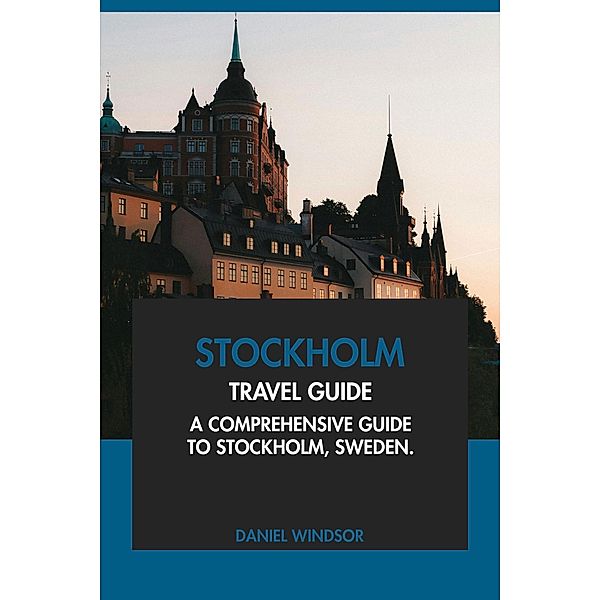 Stockholm Travel Guide: A Comprehensive Guide to Stockholm, Sweden, Daniel Windsor
