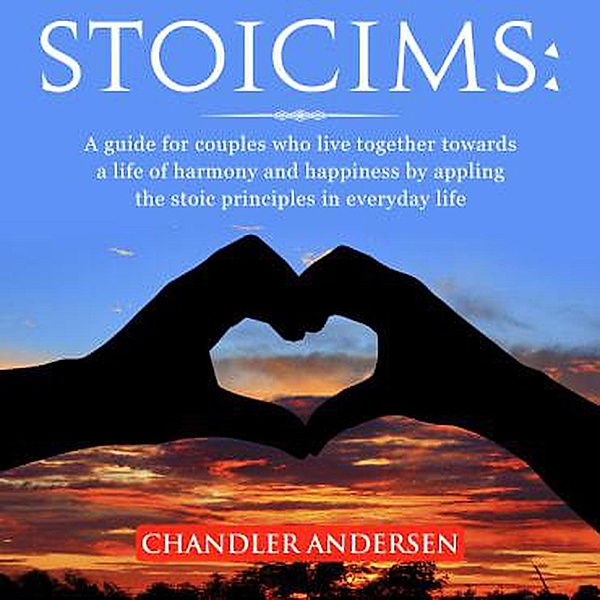 Stoicism: A Guide for Couples Who Live Together Towards a Life of Harmony and Happiness by Appling the Stoic Principles in Everyday Life, Chandler Andersen