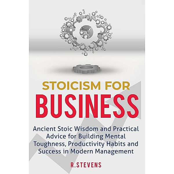 Stoicism for Business: Ancient Stoic Wisdom and Practical Advice for Building Mental Toughness, Productivity Habits and Success in Modern Management, R. Stevens