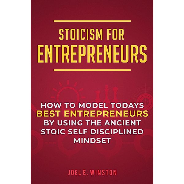 Stoicism for Entrepreneurs: How to Model Todays Best Entrepreneurs by Using the Ancient Stoic Self Disciplined Mindset, Joel E. Winston