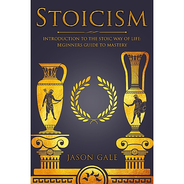 Stoicism: Introduction To The Stoic Way of Life: Beginners Guide To Mastery, Jason Gale