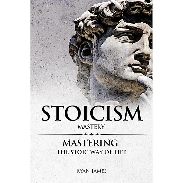 Stoicism : Mastery - Mastering the Stoic Way of Life, Ryan James