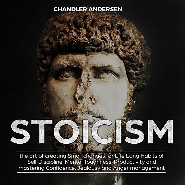 Stoicism the Art of Creating Small Changes for Life Long Habits of Self Discipline, Mental Toughness, Productivity and Mastering Confidence, Jealousy and Anger Management, Chandler Andersen