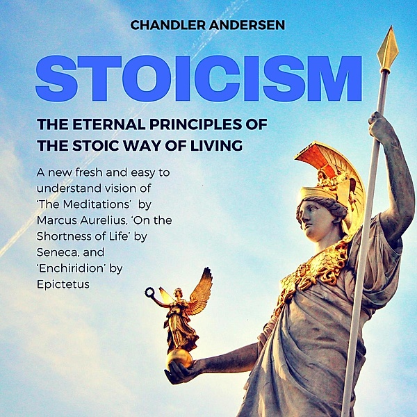 Stoicism: The Eternal Principles of the Stoic Way of Living - a New Fresh and Easy to Understand Vision of 'the Meditations'  by Marcus Aurelius, 'on the Shortness of Life' by Seneca, and 'Enchiridion, Chandler Andersen