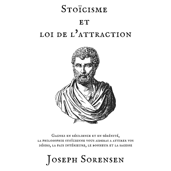 Stoïcisme et loi de l'attraction: Gagnez en résilience et en sérénité, la philosophie stoïcienne vous aideras a attirer vos désirs, la paix intérieure, le bonheur et la sagesse, Joseph Sorensen