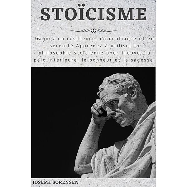 Stoïcisme: Gagnez en résilience, en confiance et en sérénité Apprenez à utiliser la philosophie stoïcienne pour trouver la paix intérieure, le bonheur et la sagesse., Joseph Sorensen