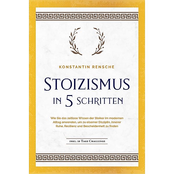 Stoizismus in 5 Schritten: Wie Sie das zeitlose Wissen der Stoiker im modernen Alltag anwenden, um zu eiserner Disziplin, innerer Ruhe, Resilienz & Bescheidenheit zu finden -inkl. 28 Tage Challenge, Konstantin Rensche