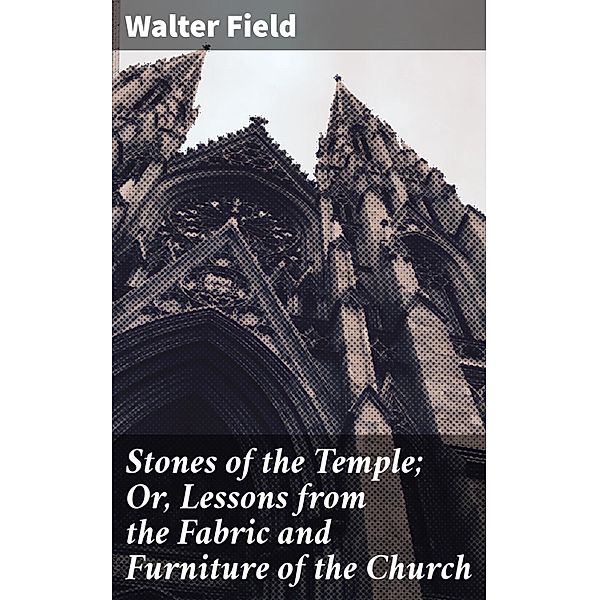 Stones of the Temple; Or, Lessons from the Fabric and Furniture of the Church, Walter Field