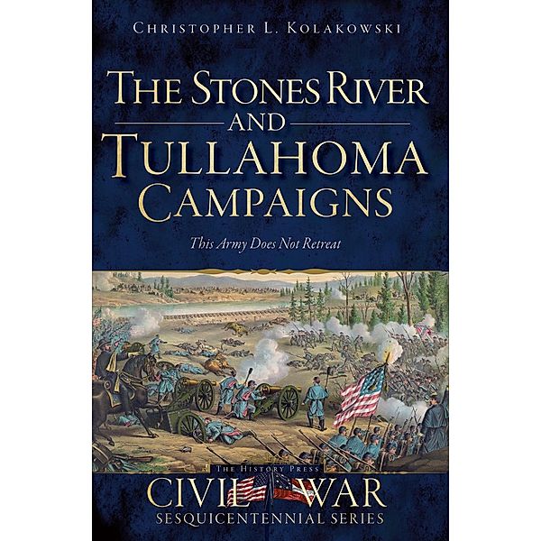Stones River and Tullahoma Campaigns: This Army Does Not Retreat, Christopher L. Kolakowski