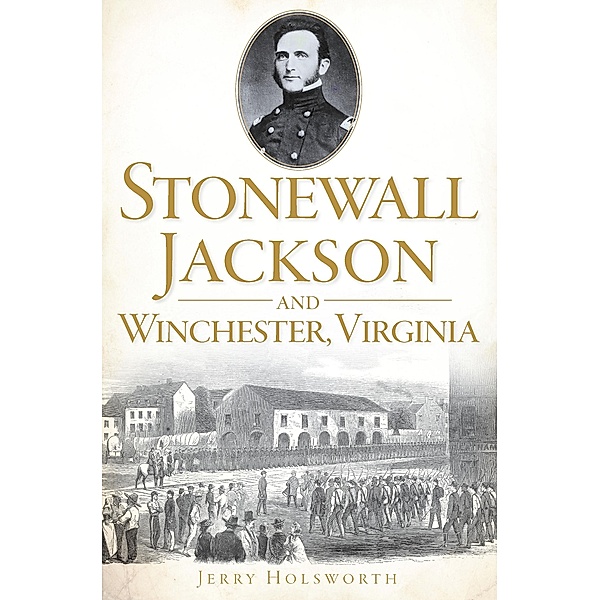 Stonewall Jackson and Winchester, Virginia / The History Press, Jerry Holsworth