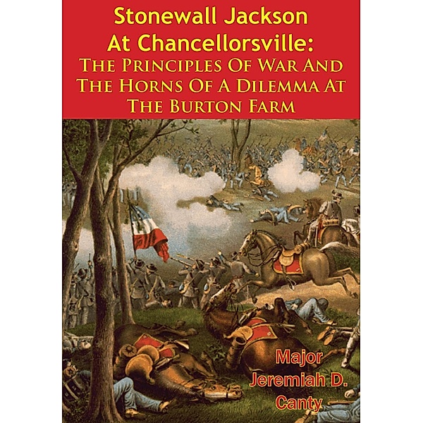 Stonewall Jackson At Chancellorsville: The Principles Of War And The Horns Of A Dilemma At The Burton Farm, Major Jeremiah D. Canty