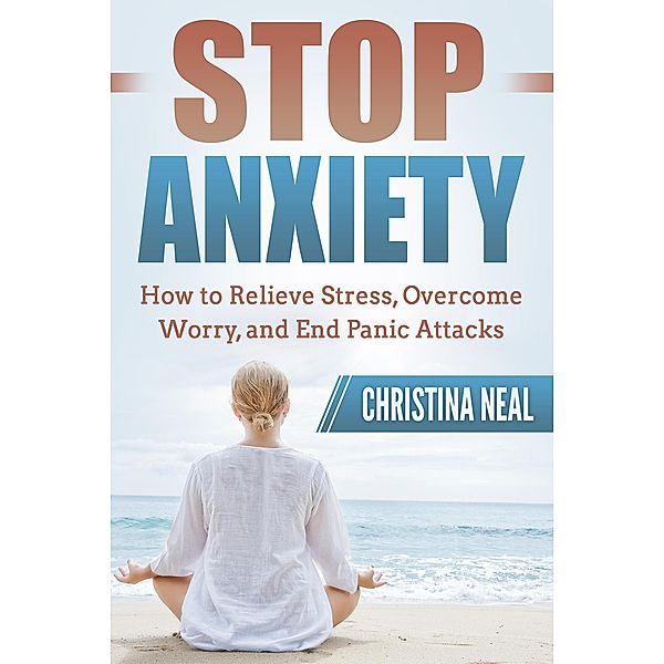 Stop Anxiety: How to Relieve Stress, Overcome Worry, and End Panic Attacks, Christina Neal