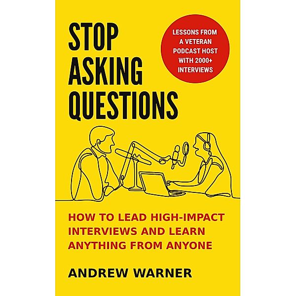 Stop Asking Questions: How to Lead High-Impact Interviews and Learn Anything from Anyone, Andrew Warner