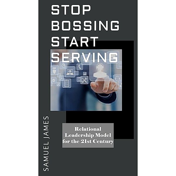 Stop Bossing Start Serving: Relational Leadership model for 21st century, Samuel James