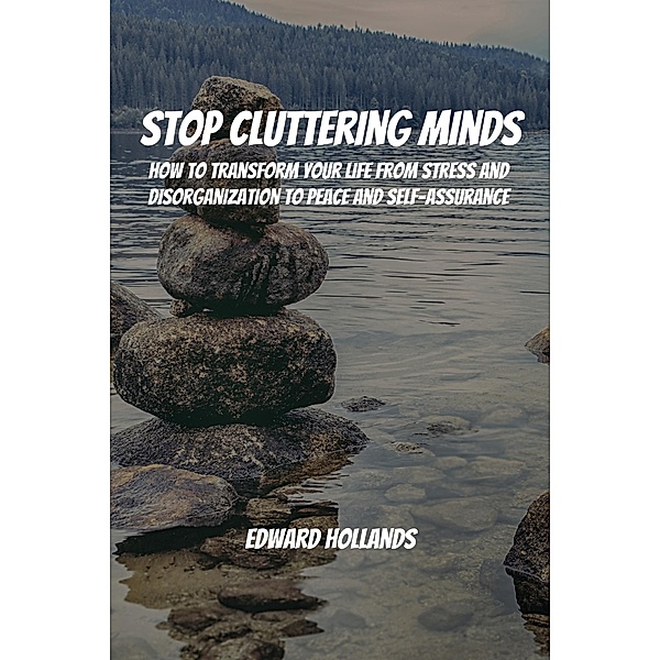 Stop Cluttering Minds! How to Transform Your Life From Stress and Disorganization to Peace and Self-Assurance, Edward Hollands