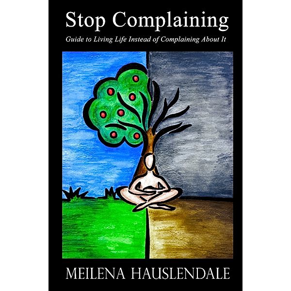 Stop Complaining: Guide to Living Life Instead of Complaining About It, Meilena Hauslendale
