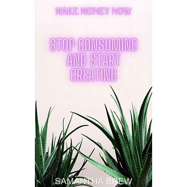 Stop Consuming and Start Creating (Make Money Now, #3) / Make Money Now, Samantha Brew