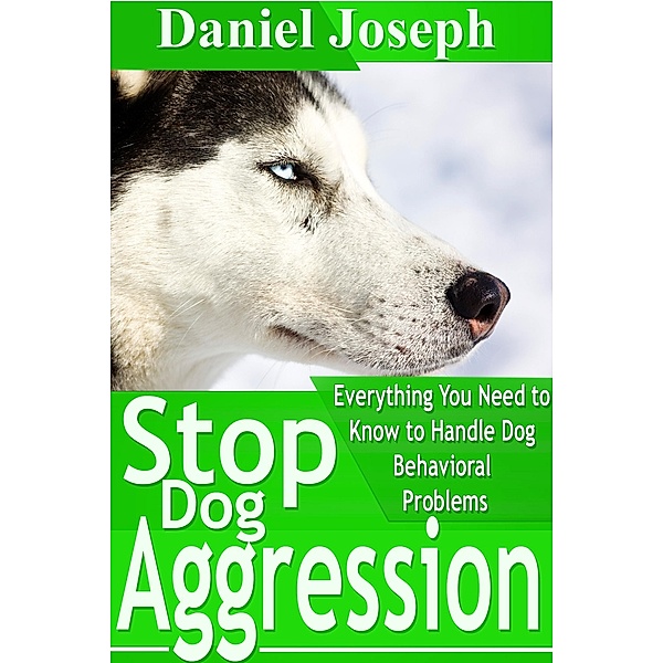 Stop Dog Aggression: Everything You Need to Know to Handle Dog Behavioral Problems, Daniel JD Joseph