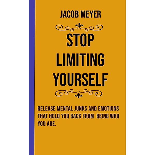 Stop Limiting Yourself: Release Mental Junks and Emotions That Hold You Back From  Being Who You Are., Jacob Meyer