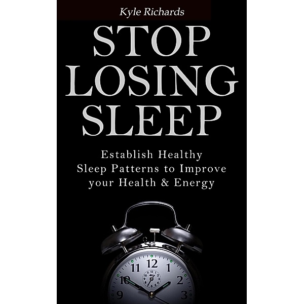 Stop Losing Sleep: Establish Healthy Sleep Patterns to Improve your Health and Energy, Kyle Richards