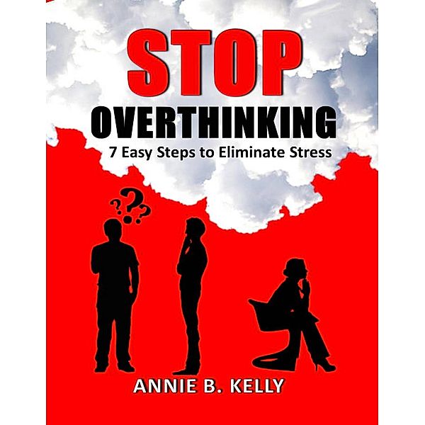 Stop Overthinking: 7 Steps to Eliminate Stress, Annie B. Kelly