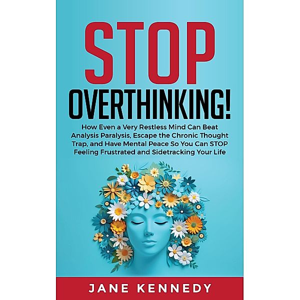 Stop Overthinking! How Even a Very Restless Mind can Annihilate Analysis Paralysis, Escape the Chronic Thought Trap, and Have Mental Peace so You Can Stop Feeling Frustrated and Sidetracking Your Life, Jane Kennedy