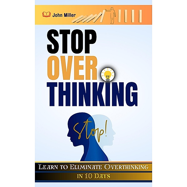 Stop Overthinking: Learn to Eliminate Overthinking in 10 Days, John Miller