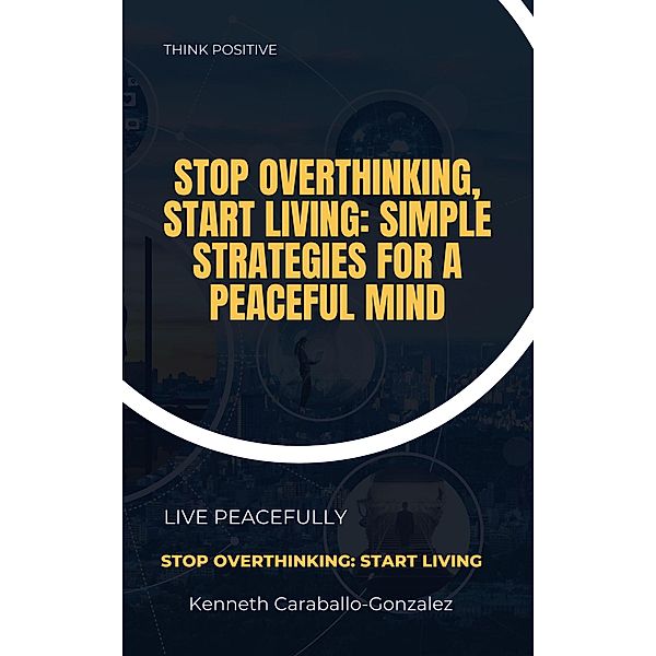 Stop Overthinking, Start Living: Simple Strategies for a Peaceful Mind, Kenneth Caraballo