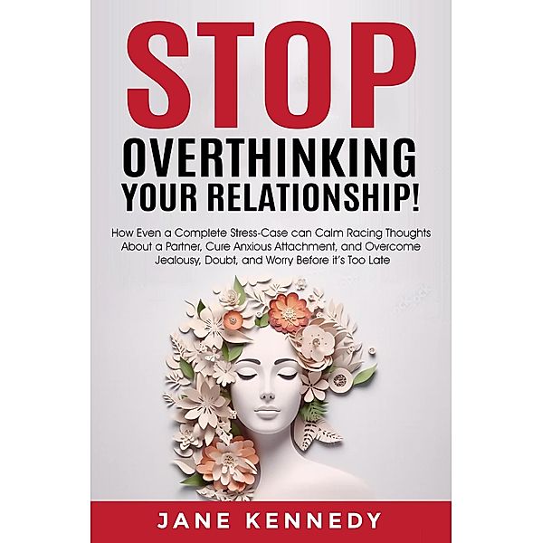 Stop Overthinking Your Relationship! - How Even a Complete Stress-Case Can Calm Racing Thoughts About a Partner, Cure Anxious Attachment, and Overcome Jealousy, Doubt, and Worry Before it's Too Late, Jane Kennedy